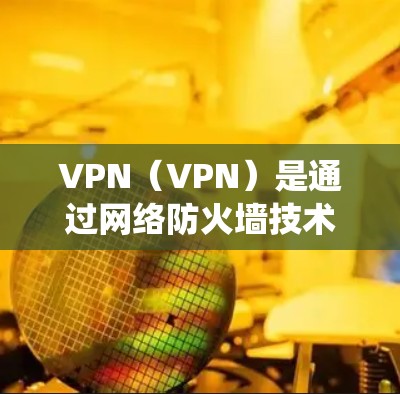 VPN（VPN）是通过网络防火墙技术实现的网络连接方式，用于实现异步或同步的多端网络访问。它帮助用户绕过网络中的防火墙限制，直接连接到外部的网络服务。以下是关于VPN全球线路的比较