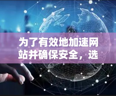 为了有效地加速网站并确保安全，选择合适的加速器和代理至关重要。以下是一个结构化的建议，帮助您在加速时考虑到安全与性能的因素