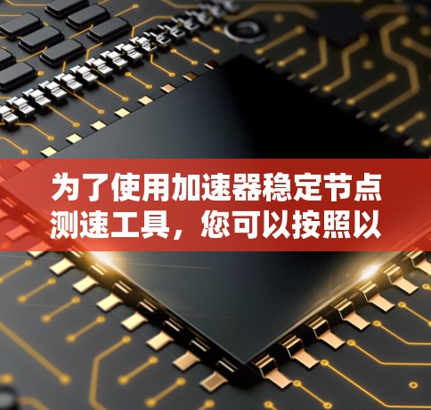 为了使用加速器稳定节点测速工具，您可以按照以下步骤进行
