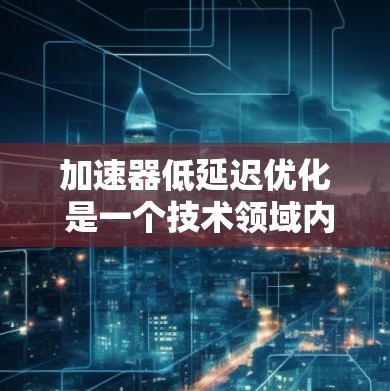 加速器低延迟优化 是一个技术领域内的术语，具体含义可能因上下文而异。以下是对相关概念的解释和推荐方法