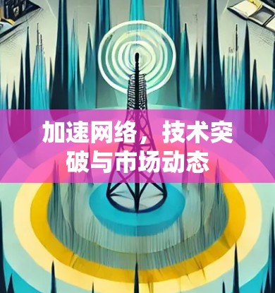 加速网络，技术突破与市场动态