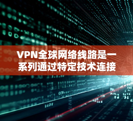 VPN全球网络线路是一系列通过特定技术连接用户到国外网站的网络服务，旨在保护个人隐私并安全访问国际网络资源。以下是关于VPN的详细分析