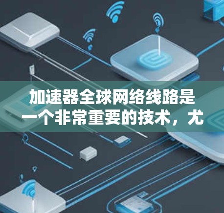 加速器全球网络线路是一个非常重要的技术，尤其在如今高速互联的全球网络环境中。以下是一个详细的分析，帮助你全面了解加速器的运作和应用