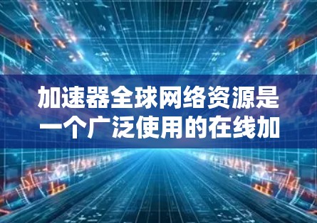 加速器全球网络资源是一个广泛使用的在线加速工具，其在全球范围内有不同的分布和使用情况。以下是对加速器全球网络资源的详细分析