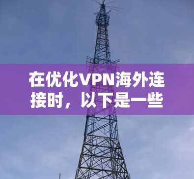 在优化VPN海外连接时，以下是一些具体的步骤和建议，帮助您提升连接速度和体验