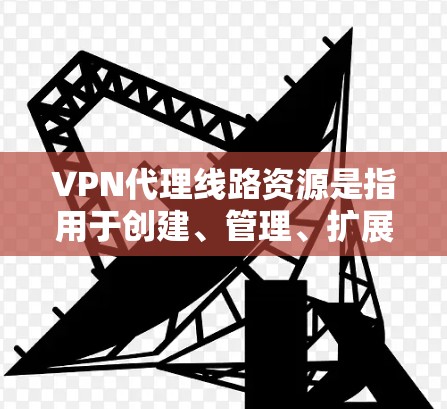VPN代理线路资源是指用于创建、管理、扩展和监控VPN连接的设备、软件和工具。这些资源包括