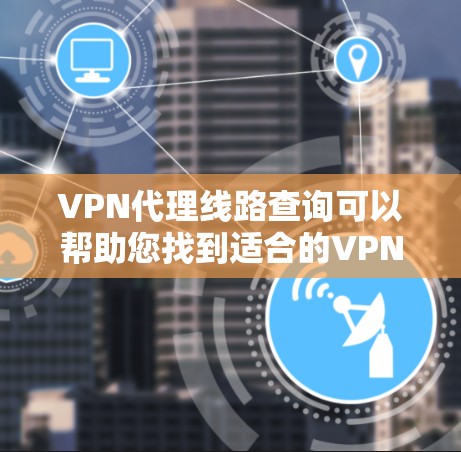 VPN代理线路查询可以帮助您找到适合的VPN服务。以下是关于VPN代理线路的推荐和一些基本信息