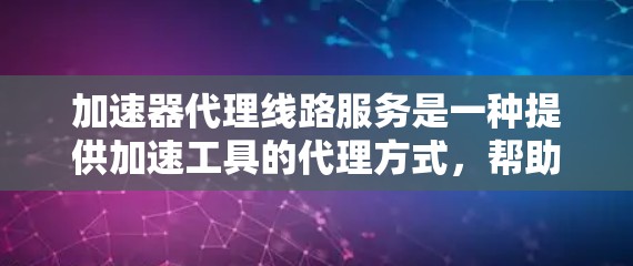加速器代理线路服务是一种提供加速工具的代理方式，帮助用户高效地进行数据传输。以下是对该服务的详细分析