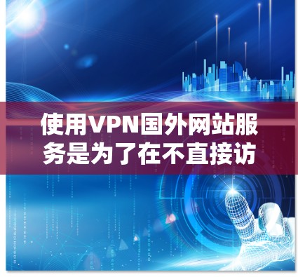 使用VPN国外网站服务是为了在不直接访问中国互联网的情况下，享受其他国家的网络服务，从而保护个人隐私和网络安全。以下是使用VPN服务的步骤和注意事项