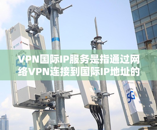 VPN国际IP服务是指通过网络VPN连接到国际IP地址的VPN服务。国际IP地址是指那些不在中国或中国大陆的IP地址，通常分布在多个国际和地区。以下是一些关于VPN国际IP服务的详细信息