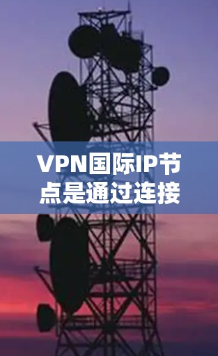 VPN国际IP节点是通过连接到国际互联网的服务器来实现对外部服务器的访问，用于提供不受限制的连接。以下是一些步骤和注意事项