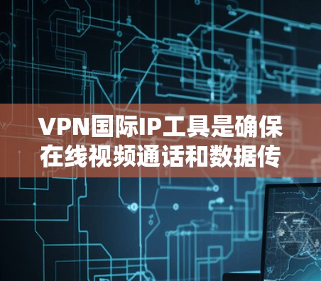 VPN国际IP工具是确保在线视频通话和数据传输安全的重要手段，用于在不同国家或网络间建立联系。以下是一些关键点和步骤，帮助您更好地理解和使用国际IP工具