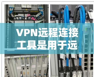 VPN远程连接工具是用于远程访问外部网站的网络防火墙解决方案，确保数据安全和隐私。以下是一个详细的步骤指南，帮助您理解和使用VPN远程连接工具