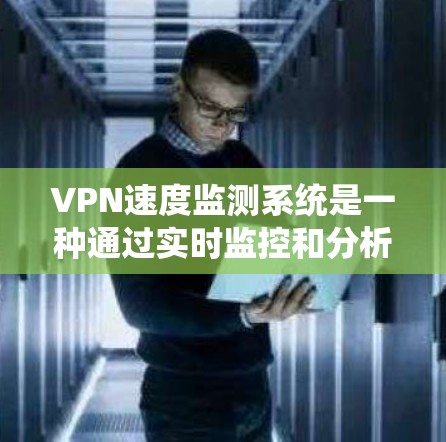 VPN速度监测系统是一种通过实时监控和分析VPN服务器连接速度的手段，旨在优化用户体验、防范攻击并保障数据安全。以下是详细介绍