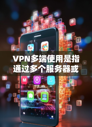 VPN多端使用是指通过多个服务器或设备实现多用户访问或同时访问多个网站的技术。以下是关于多端使用VPN的详细说明