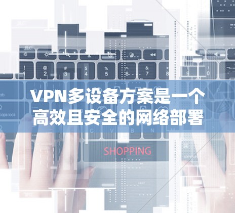 VPN多设备方案是一个高效且安全的网络部署方法，能够同时连接多个设备，实现远程文件下载和实时应用访问。以下是构建此类方案的步骤和关键考虑点