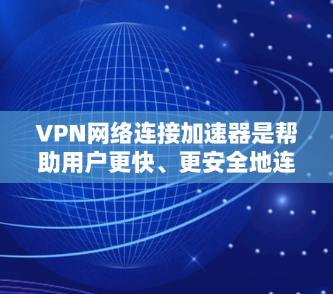 VPN网络连接加速器是帮助用户更快、更安全地连接到外网VPN服务器的工具。以下是选择和使用VPN加速器的详细步骤