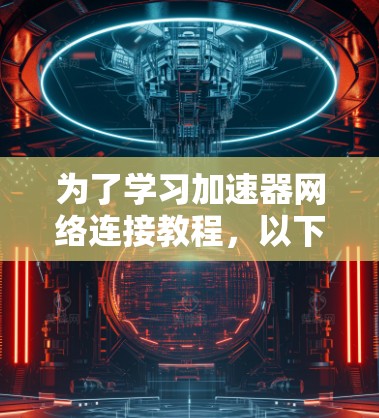 为了学习加速器网络连接教程，以下是一个结构清晰的步骤指南
