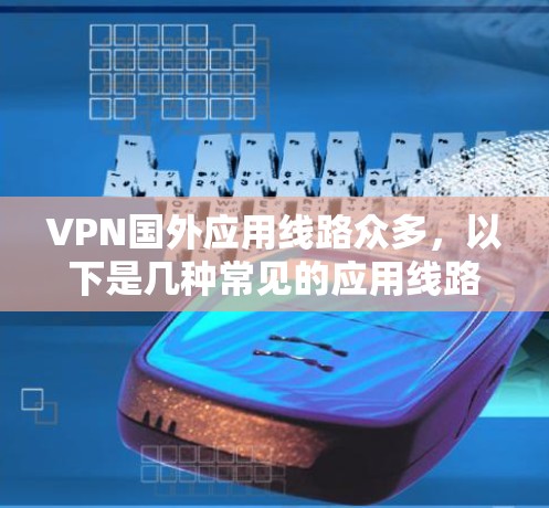 VPN国外应用线路众多，以下是几种常见的应用线路和推荐的安全网站