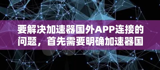 要解决加速器国外APP连接的问题，首先需要明确加速器国外APP具体指的是什么。通常，加速器国外APP可能是指某个国内应用，比如中国的某个应用，或者是一个由某个国际公司开发的国外应用