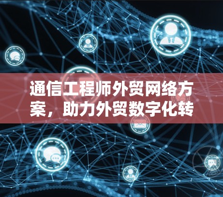 通信工程师外贸网络方案，助力外贸数字化转型