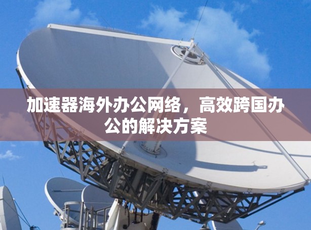加速器海外办公网络，高效跨国办公的解决方案