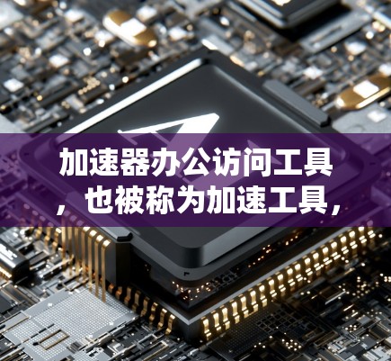 加速器办公访问工具，也被称为加速工具，旨在提升办公软件和网站的网络性能，减少下载延迟和网络延迟，从而提高用户体验。以下是关于加速器办公访问工具的详细介绍