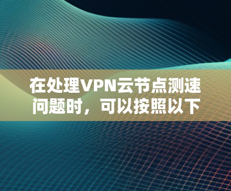 在处理VPN云节点测速问题时，可以按照以下步骤进行