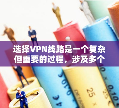 选择VPN线路是一个复杂但重要的过程，涉及多个因素的综合考量。以下是逐步的建议，帮助您更好地进行选择