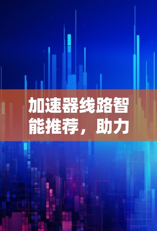 加速器线路智能推荐，助力高效传输