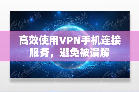 高效使用VPN手机连接服务，避免被误解