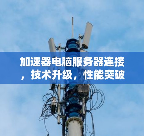 加速器电脑服务器连接，技术升级，性能突破