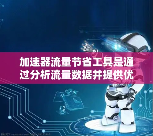 加速器流量节省工具是通过分析流量数据并提供优化建议来提升网站流量的工具，主要包括以下几种