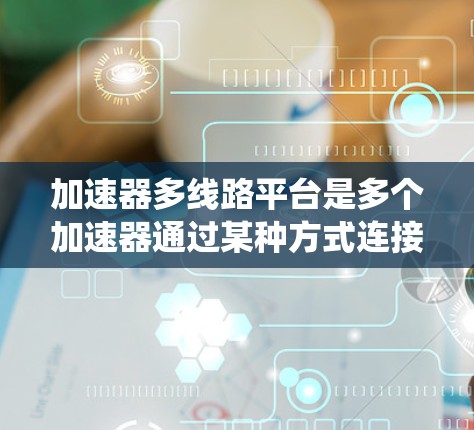 加速器多线路平台是多个加速器通过某种方式连接起来的系统，旨在提升数据传输、网络处理或处理速度。以下是对该主题的分步解释