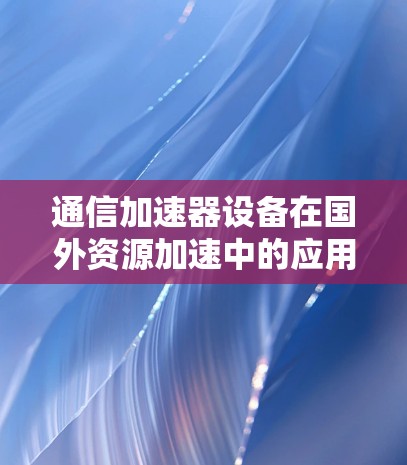 通信加速器设备在国外资源加速中的应用与发展