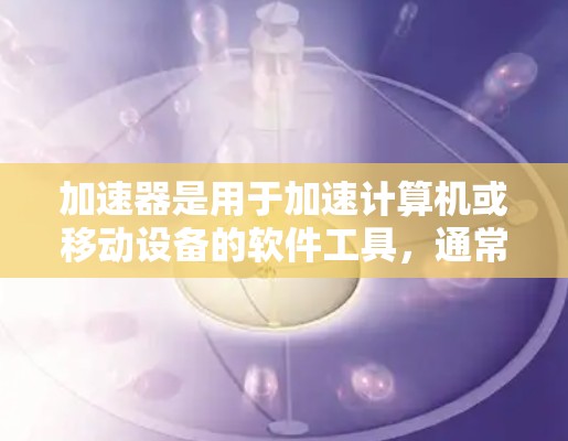 加速器是用于加速计算机或移动设备的软件工具，通常由国内或国外公司开发。以下是一些常见的加速器品牌和类型，供你参考