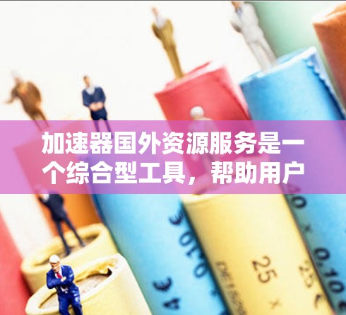 加速器国外资源服务是一个综合型工具，帮助用户高效获取国外资源。以下是对该服务的详细介绍