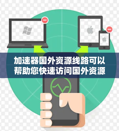 加速器国外资源线路可以帮助您快速访问国外资源，例如学术论文、数据、行业资讯等。以下是一些推荐的加速器和资源获取方法，帮助您找到适合的加速方式