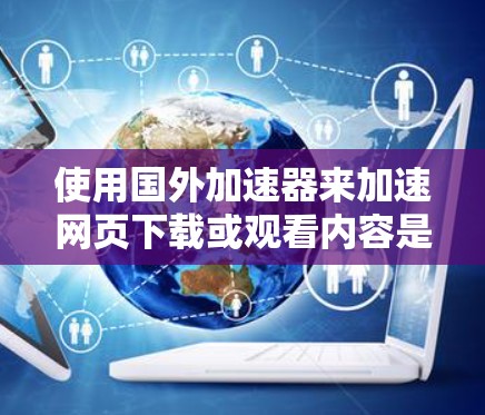 使用国外加速器来加速网页下载或观看内容是一项有效的方法，以下是一步步的指南