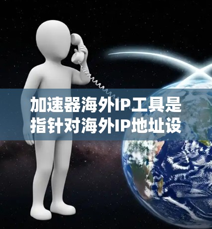 加速器海外IP工具是指针对海外IP地址设计的加速工具，旨在优化网页访问速度，减少延迟和流量。以下是对该概念的详细分析