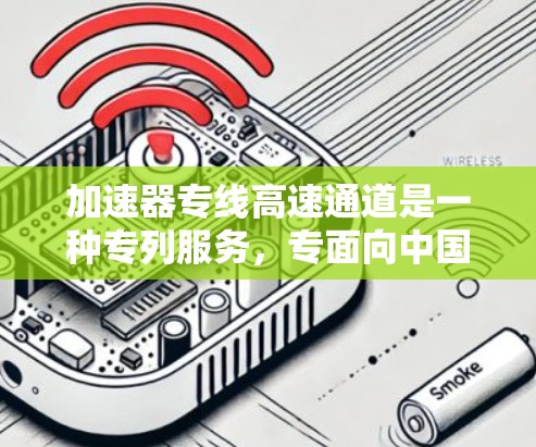 加速器专线高速通道是一种专列服务，专面向中国高铁的列车提供自控功能，旨在提升乘客的舒适度和效率。以下是其关键点