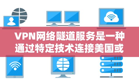 VPN网络隧道服务是一种通过特定技术连接美国或英国的网络到中国或其他国家的网络，以保护用户隐私并减少网络安全风险的创新方式。以下是关于该服务的详细解释