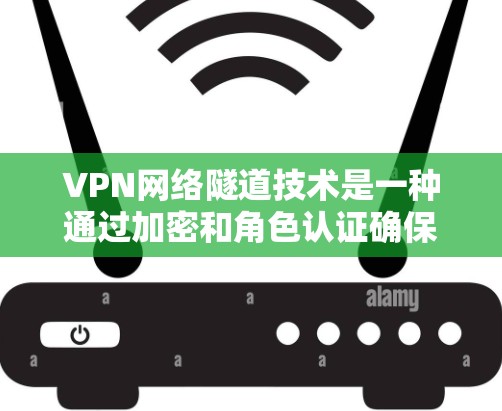 VPN网络隧道技术是一种通过加密和角色认证确保用户访问远程内容的安全网络连接方式。以下是该技术的详细解释