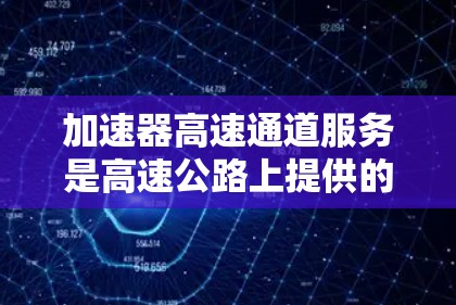 加速器高速通道服务是高速公路上提供的一种额外的服务，旨在帮助司机更快、更安全地通过高速公路上的高速通道。以下是对这个服务的详细分析