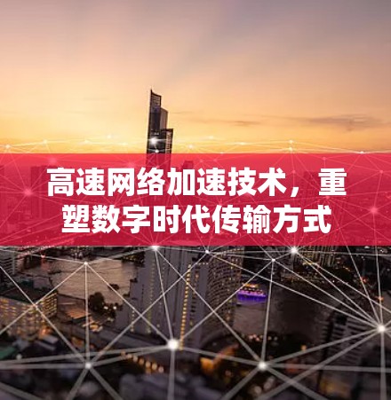 高速网络加速技术，重塑数字时代传输方式