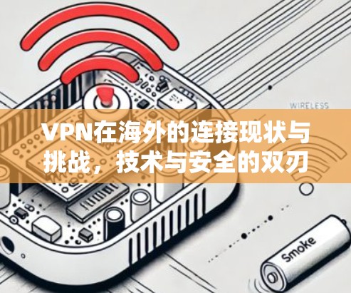 VPN在海外的连接现状与挑战，技术与安全的双刃剑