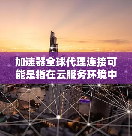 加速器全球代理连接可能是指在云服务环境中使用加速器（如云flare、DNS服务器等）来加速网络连接，从而提高服务器之间的连接速度。以下是一些可能的解释和步骤