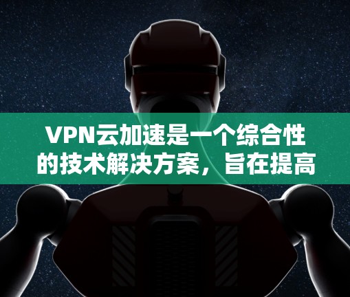 VPN云加速是一个综合性的技术解决方案，旨在提高下载速度并增强数据安全。以下是对该技术的详细总结