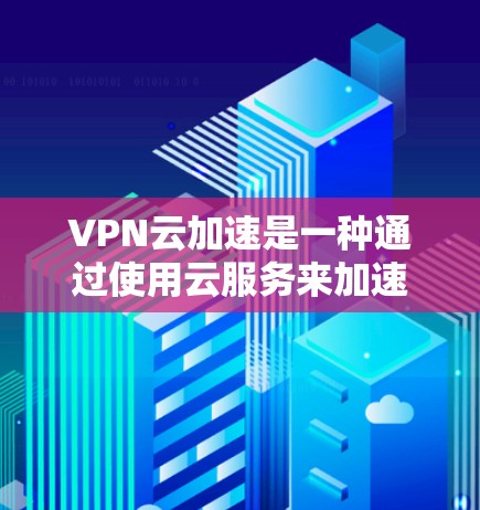 VPN云加速是一种通过使用云服务来加速VPN连接的技术，旨在提升数据传输速度并减少资源消耗。以下是使用VPN云加速时需要注意的几个关键点