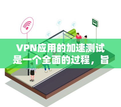 VPN应用的加速测试是一个全面的过程，旨在确保VPN在稳定性和响应速度上的表现。以下是对VPN应用加速测试的总结和建议